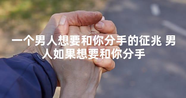 一个男人想要和你分手的征兆 男人如果想要和你分手
